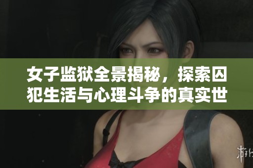 女子监狱全景揭秘，探索囚犯生活与心理斗争的真实世界