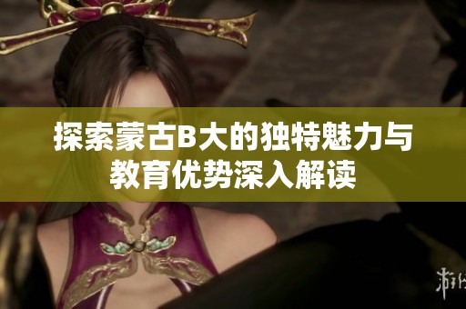 探索蒙古B大的独特魅力与教育优势深入解读