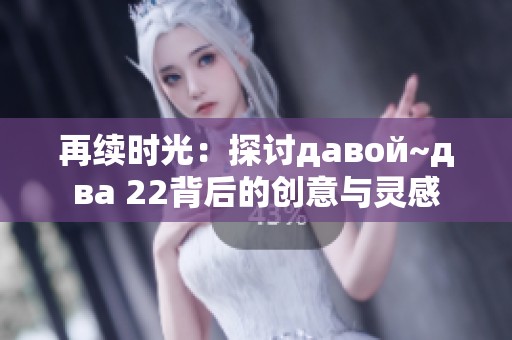 再续时光：探讨давой~два 22背后的创意与灵感