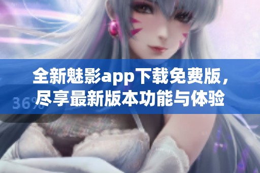 全新魅影app下载免费版，尽享最新版本功能与体验