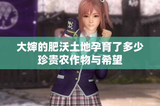 大婶的肥沃土地孕育了多少珍贵农作物与希望