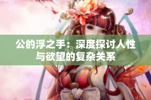 公的浮之手：深度探讨人性与欲望的复杂关系