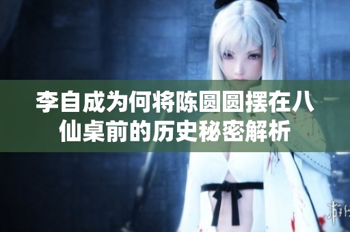 李自成为何将陈圆圆摆在八仙桌前的历史秘密解析