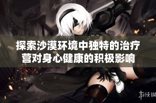 探索沙漠环境中独特的治疗营对身心健康的积极影响