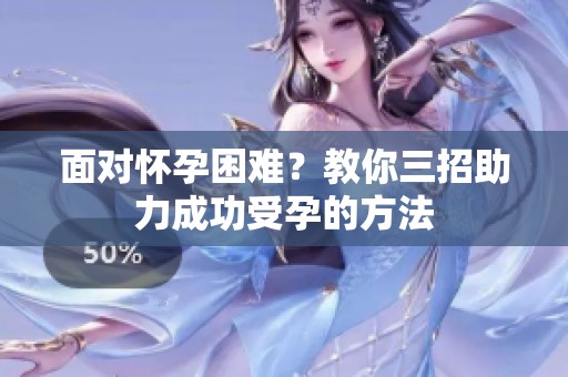 面对怀孕困难？教你三招助力成功受孕的方法