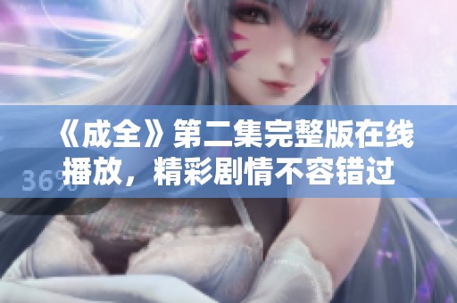 《成全》第二集完整版在线播放，精彩剧情不容错过