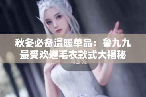 秋冬必备温暖单品：鲁九九最受欢迎毛衣款式大揭秘