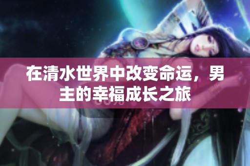 在清水世界中改变命运，男主的幸福成长之旅