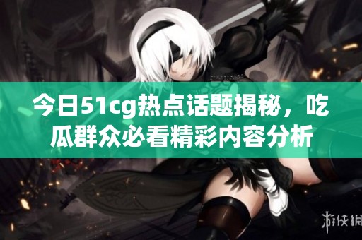 今日51cg热点话题揭秘，吃瓜群众必看精彩内容分析