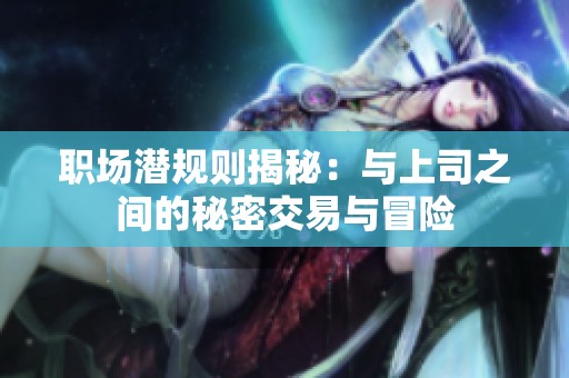 职场潜规则揭秘：与上司之间的秘密交易与冒险