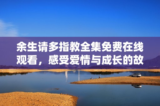 余生请多指教全集免费在线观看，感受爱情与成长的故事