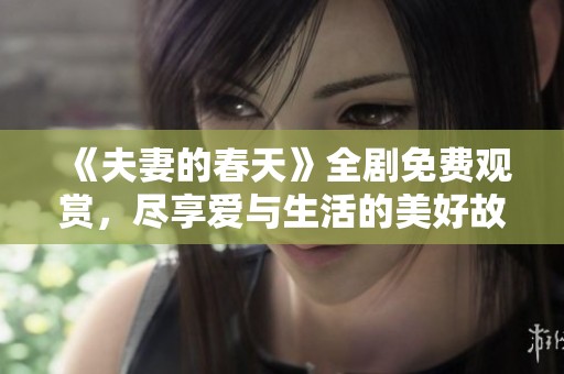 《夫妻的春天》全剧免费观赏，尽享爱与生活的美好故事