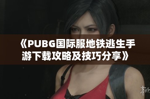 《PUBG国际服地铁逃生手游下载攻略及技巧分享》