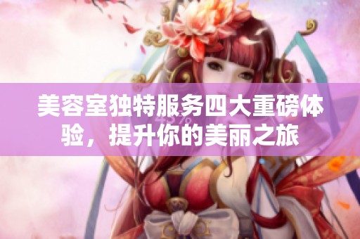 美容室独特服务四大重磅体验，提升你的美丽之旅