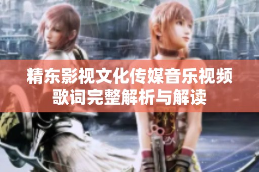 精东影视文化传媒音乐视频歌词完整解析与解读