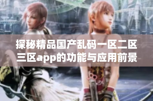 探秘精品国产乱码一区二区三区app的功能与应用前景