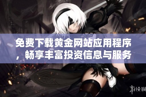 免费下载黄金网站应用程序，畅享丰富投资信息与服务