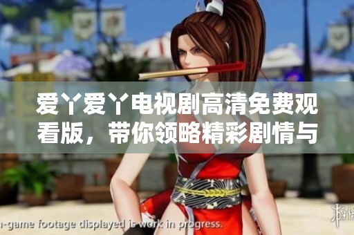 爱丫爱丫电视剧高清免费观看版，带你领略精彩剧情与情感波澜