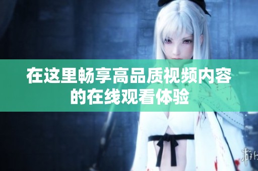 在这里畅享高品质视频内容的在线观看体验