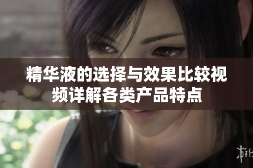 精华液的选择与效果比较视频详解各类产品特点