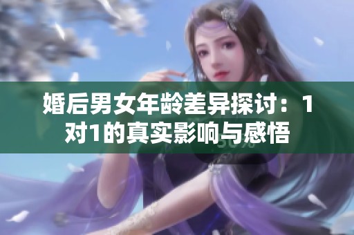 婚后男女年龄差异探讨：1对1的真实影响与感悟