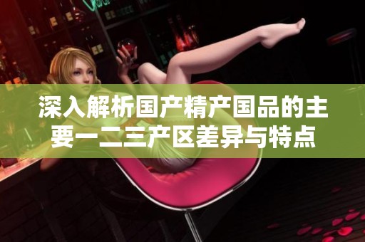 深入解析国产精产国品的主要一二三产区差异与特点