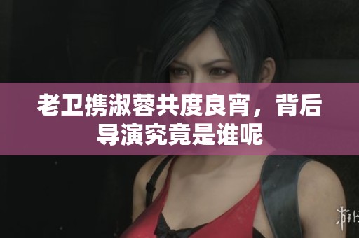 老卫携淑蓉共度良宵，背后导演究竟是谁呢
