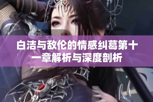 白洁与敌伦的情感纠葛第十一章解析与深度剖析