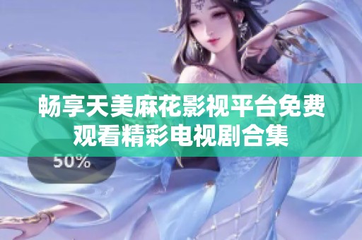 畅享天美麻花影视平台免费观看精彩电视剧合集
