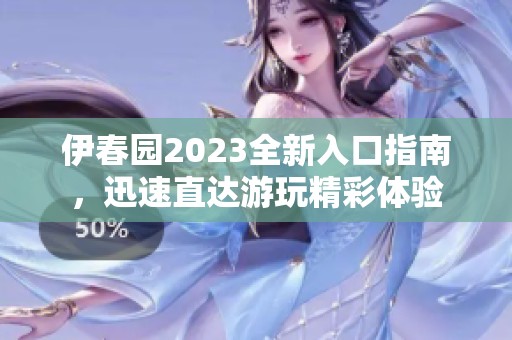 伊春园2023全新入口指南，迅速直达游玩精彩体验