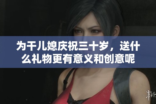 为干儿媳庆祝三十岁,送什么礼物更有意义和创意呢 为干儿媳庆祝三十岁,送什么礼物更有意义和创意呢