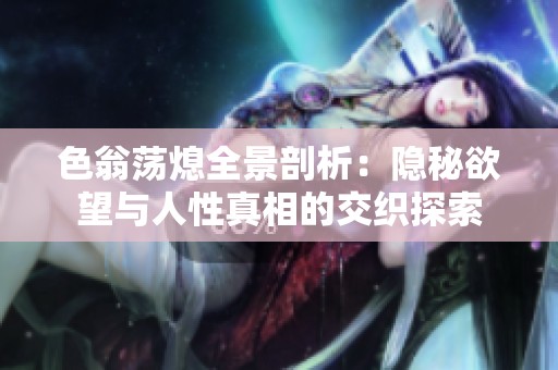 色翁荡熄全景剖析：隐秘欲望与人性真相的交织探索
