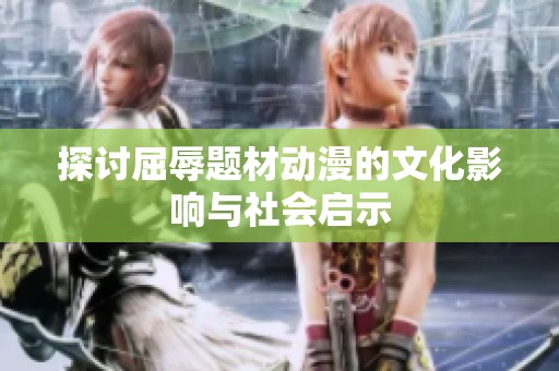 探讨屈辱题材动漫的文化影响与社会启示