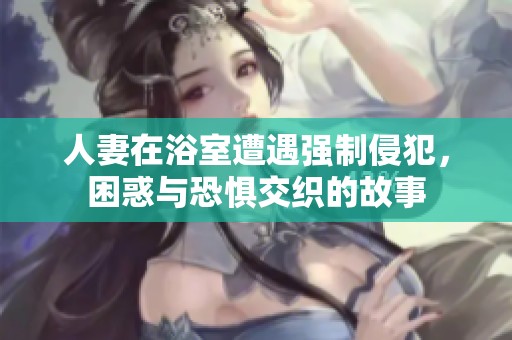 人妻在浴室遭遇强制侵犯，困惑与恐惧交织的故事