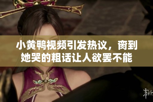 小黄鸭视频引发热议，脔到她哭的粗话让人欲罢不能