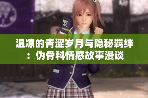 温凉的青涩岁月与隐秘羁绊:伪骨科情感故事漫谈 温凉的青涩岁月与隐秘羁绊:伪骨科情感故事漫谈