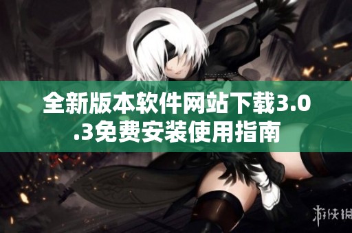 全新版本软件网站下载3.0.3免费安装使用指南