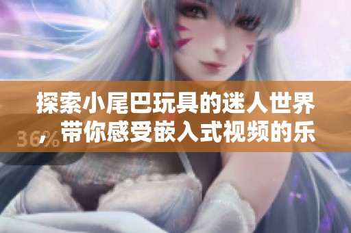 探索小尾巴玩具的迷人世界，带你感受嵌入式视频的乐趣