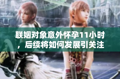联姻对象意外怀孕11小时，后续将如何发展引关注