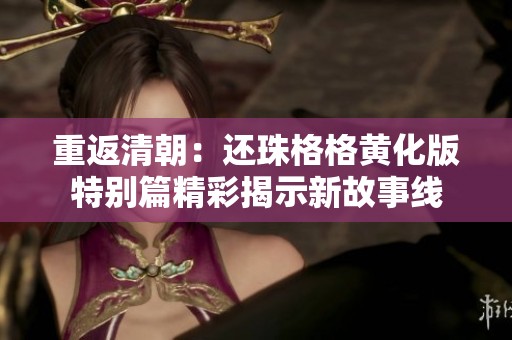 重返清朝：还珠格格黄化版特别篇精彩揭示新故事线