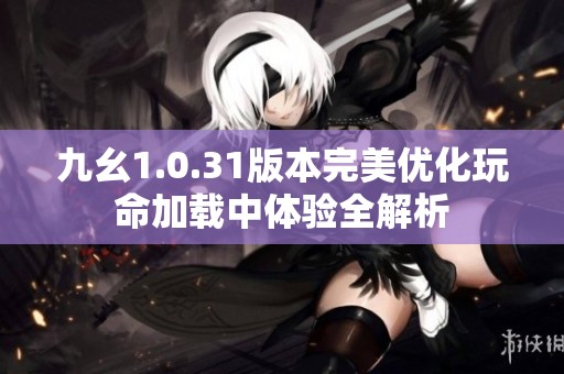 九幺1.0.31版本完美优化玩命加载中体验全解析