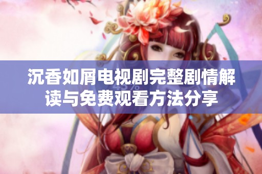 沉香如屑电视剧完整剧情解读与免费观看方法分享