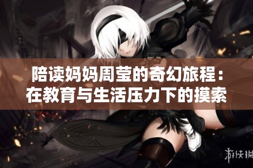 陪读妈妈周莹的奇幻旅程：在教育与生活压力下的摸索与挣扎