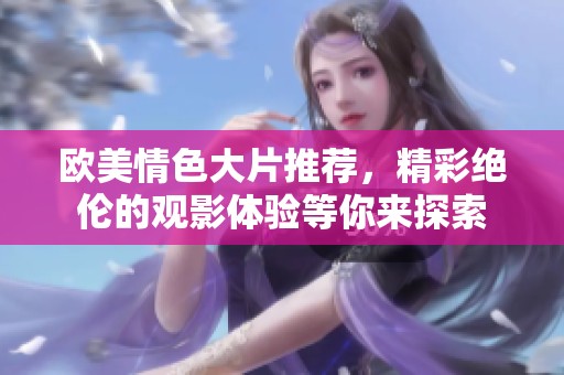 欧美情色大片推荐，精彩绝伦的观影体验等你来探索
