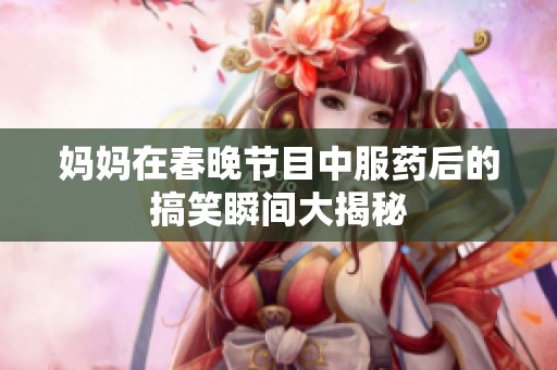 妈妈在春晚节目中服药后的搞笑瞬间大揭秘