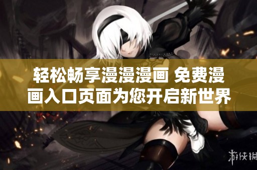 轻松畅享漫漫漫画 免费漫画入口页面为您开启新世界