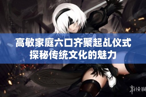 高敏家庭六口齐聚起乩仪式探秘传统文化的魅力