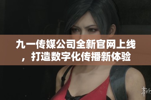 九一传媒公司全新官网上线，打造数字化传播新体验