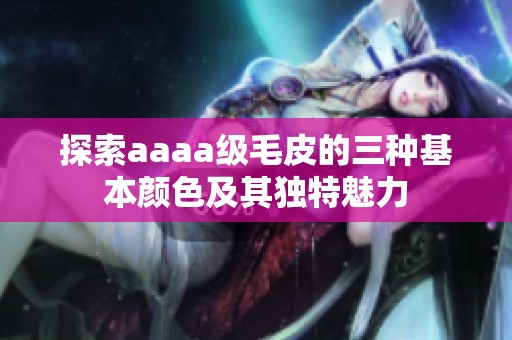 探索aaaa级毛皮的三种基本颜色及其独特魅力