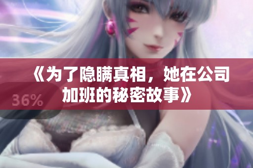 《为了隐瞒真相，她在公司加班的秘密故事》